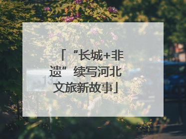 “长城+非遗”续写河北文旅新故事