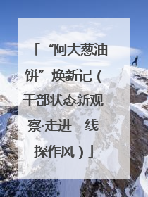 “阿大葱油饼”焕新记（干部状态新观察·走进一线探作风）