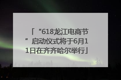 “618龙江电商节”启动仪式将于6月11日在齐齐哈尔举行