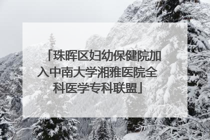 珠晖区妇幼保健院加入中南大学湘雅医院全科医学专科联盟