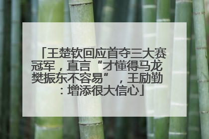 王楚钦回应首夺三大赛冠军，直言“才懂得马龙樊振东不容易”，王励勤：增添很大信心