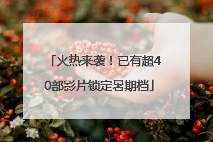 火热来袭！已有超40部影片锁定暑期档