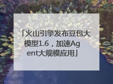 火山引擎发布豆包大模型1.6，加速Agent大规模应用