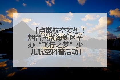 点燃航空梦想！烟台黄渤海新区举办“飞行之梦”少儿航空科普活动
