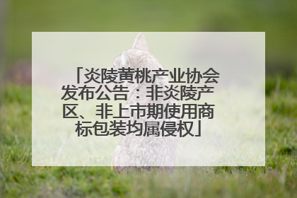 炎陵黄桃产业协会发布公告：非炎陵产区、非上市期使用商标包装均属侵权