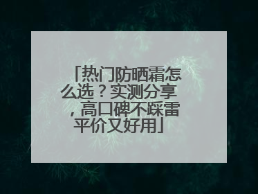 热门防晒霜怎么选？实测分享，高口碑不踩雷平价又好用