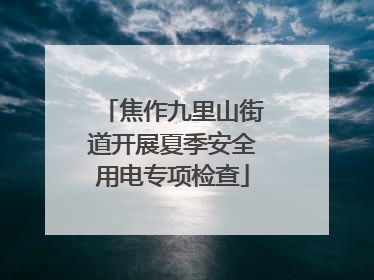 焦作九里山街道开展夏季安全用电专项检查