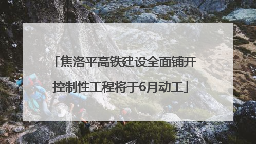 焦洛平高铁建设全面铺开 控制性工程将于6月动工