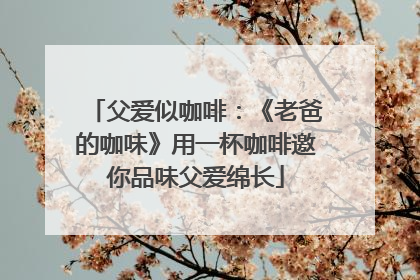 父爱似咖啡：《老爸的咖味》用一杯咖啡邀你品味父爱绵长