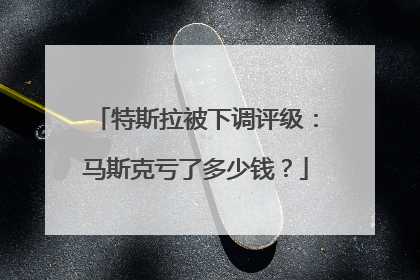特斯拉被下调评级：马斯克亏了多少钱？