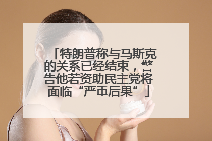特朗普称与马斯克的关系已经结束，警告他若资助民主党将面临“严重后果”