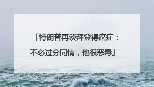 特朗普再谈拜登得癌症：不必过分同情，他很恶毒