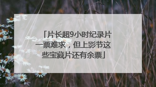 片长超9小时纪录片一票难求，但上影节这些宝藏片还有余票