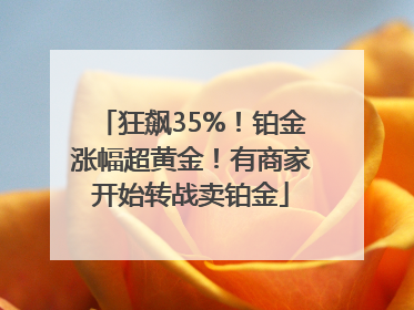 狂飙35%！铂金涨幅超黄金！有商家开始转战卖铂金