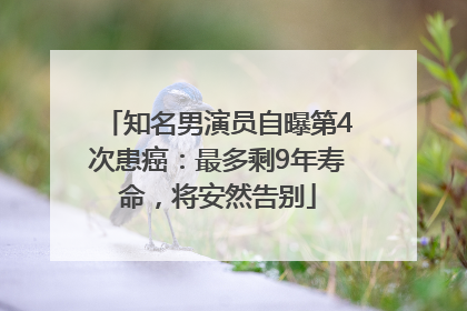 知名男演员自曝第4次患癌：最多剩9年寿命，将安然告别