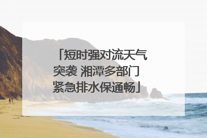 短时强对流天气突袭 湘潭多部门紧急排水保通畅