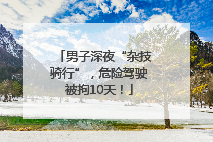 男子深夜“杂技骑行”，危险驾驶被拘10天！