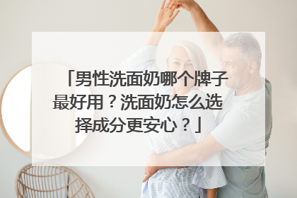 男性洗面奶哪个牌子最好用？洗面奶怎么选择成分更安心？