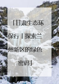 甘肃生态环保行丨探索兰州新区的绿色密码