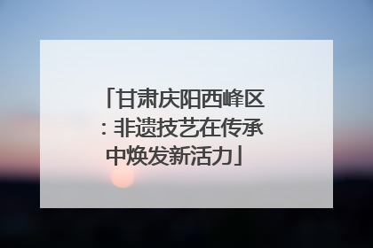 甘肃庆阳西峰区：非遗技艺在传承中焕发新活力