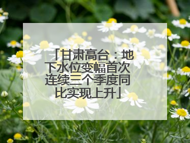 甘肃高台：地下水位变幅首次连续三个季度同比实现上升