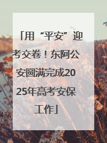 用“平安”迎考交卷！东阿公安圆满完成2025年高考安保工作