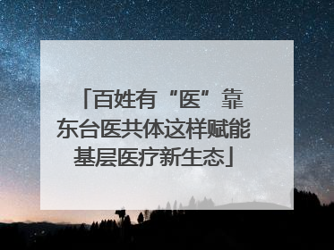 百姓有“医”靠 东台医共体这样赋能基层医疗新生态