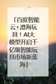 百度智能云+澄海玩具！AI大模型开启千亿级智能玩具市场新蓝海