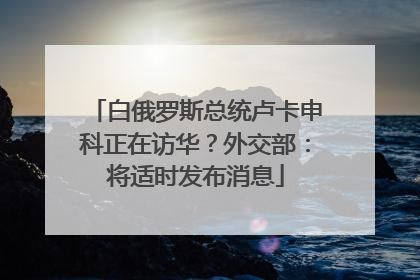 白俄罗斯总统卢卡申科正在访华？外交部：将适时发布消息