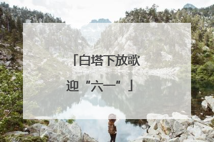 白塔下放歌迎“六一”