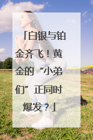 白银与铂金齐飞！黄金的“小弟们”正同时爆发？