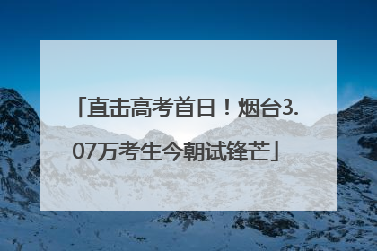 直击高考首日！烟台3.07万考生今朝试锋芒
