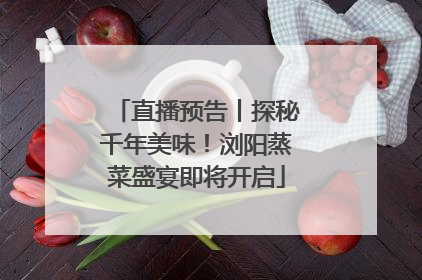 直播预告丨探秘千年美味！浏阳蒸菜盛宴即将开启