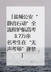 盐城公安“静音行动”全流程护航高考 3.7万余名考生在“无声考场”逐梦