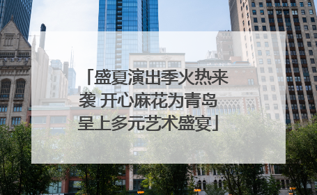 盛夏演出季火热来袭 开心麻花为青岛呈上多元艺术盛宴