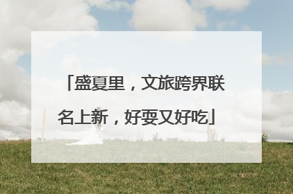 盛夏里，文旅跨界联名上新，好耍又好吃