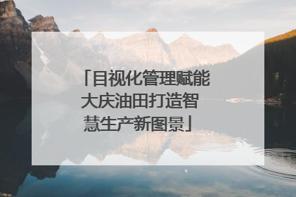 目视化管理赋能 大庆油田打造智慧生产新图景