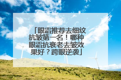 眼霜推荐去细纹抗皱第一名！哪种眼霜抗衰老去皱效果好？跨眼逆袭