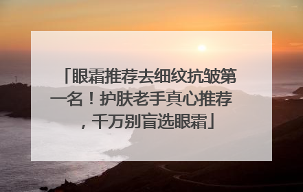 眼霜推荐去细纹抗皱第一名！护肤老手真心推荐，千万别盲选眼霜