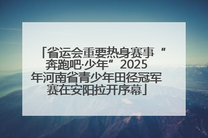 省运会重要热身赛事“奔跑吧·少年”2025年河南省青少年田径冠军赛在安阳拉开序幕