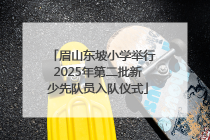 眉山东坡小学举行2025年第二批新少先队员入队仪式