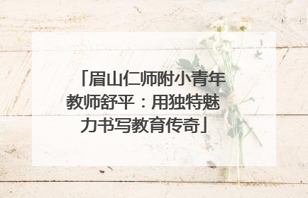 眉山仁师附小青年教师舒平：用独特魅力书写教育传奇