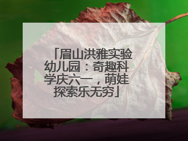 眉山洪雅实验幼儿园：奇趣科学庆六一，萌娃探索乐无穷