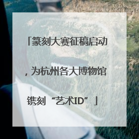篆刻大赛征稿启动，为杭州各大博物馆镌刻“艺术ID”