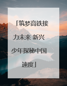 筑梦高铁接力未来 新兴少年探秘中国速度