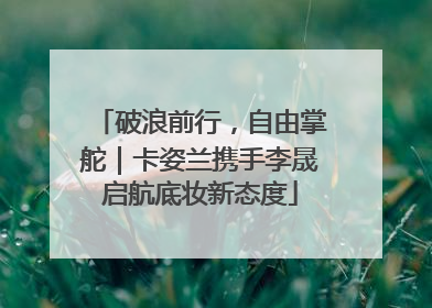破浪前行，自由掌舵｜卡姿兰携手李晟启航底妆新态度