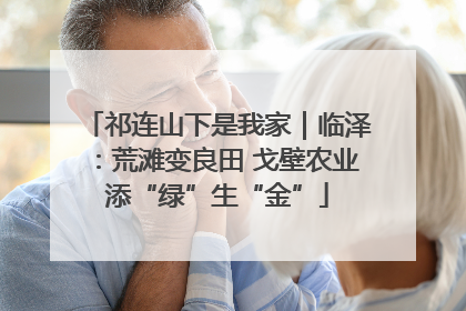 祁连山下是我家｜临泽：荒滩变良田 戈壁农业添“绿”生“金”