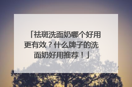祛斑洗面奶哪个好用更有效？什么牌子的洗面奶好用推荐！