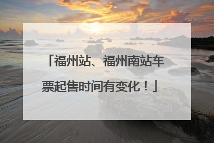 福州站、福州南站车票起售时间有变化！