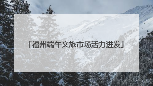 福州端午文旅市场活力迸发